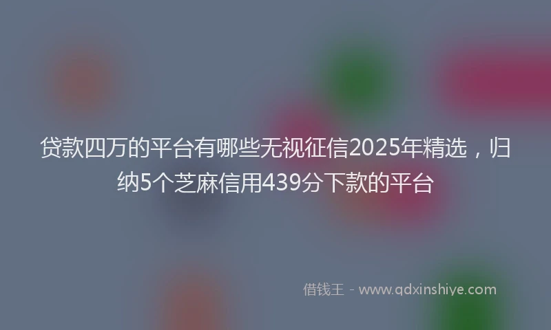 贷款四万的平台有哪些无视征信2025年精选，归纳5个芝麻信用439分下款的平台