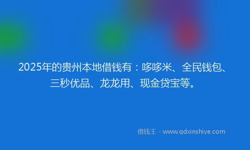 2025年的贵州本地借钱有：哆哆米、全民钱包、三秒优品、龙龙用、现金贷宝等。