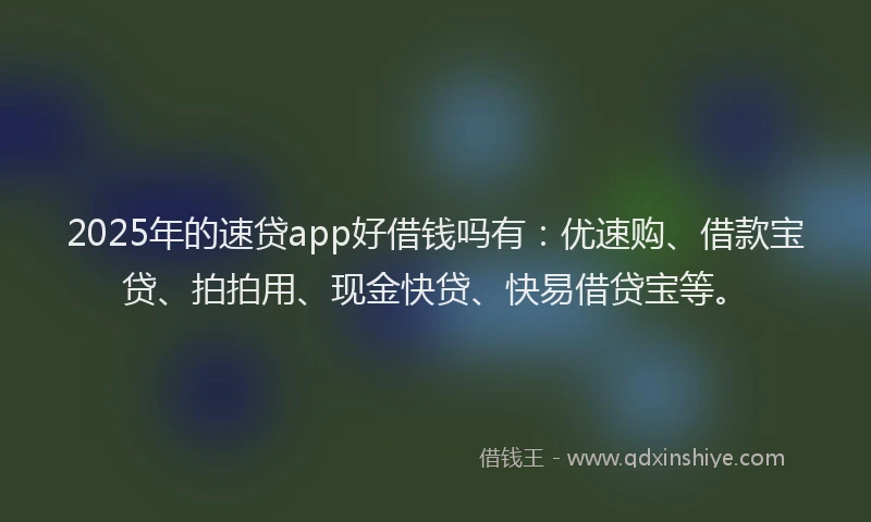 2025年的速贷app好借钱吗有：优速购、借款宝贷、拍拍用、现金快贷、快易借贷宝等。
