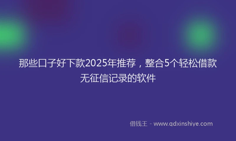 那些口子好下款2025年推荐，整合5个轻松借款无征信记录的软件