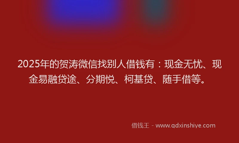 2025年的贺涛微信找别人借钱有：现金无忧、现金易融贷途、分期悦、柯基贷、随手借等。