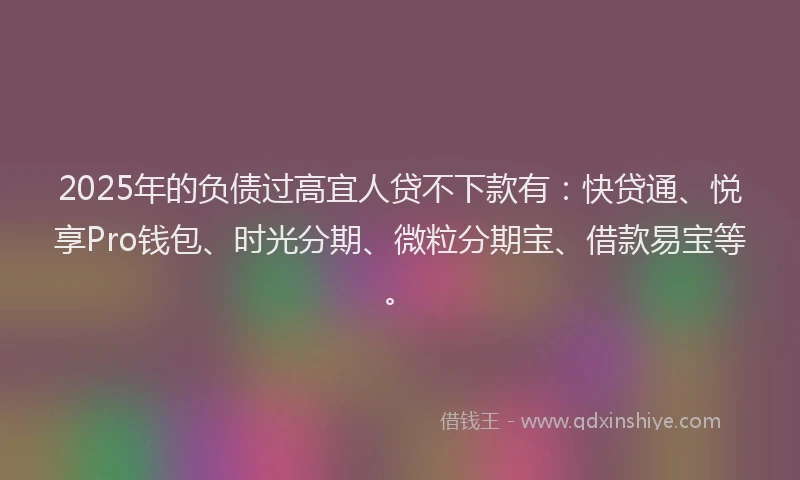 2025年的负债过高宜人贷不下款有：快贷通、悦享Pro钱包、时光分期、微粒分期宝、借款易宝等。