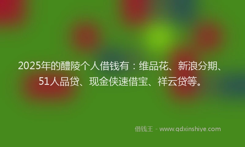 2025年的醴陵个人借钱有：维品花、新浪分期、51人品贷、现金侠速借宝、祥云贷等。
