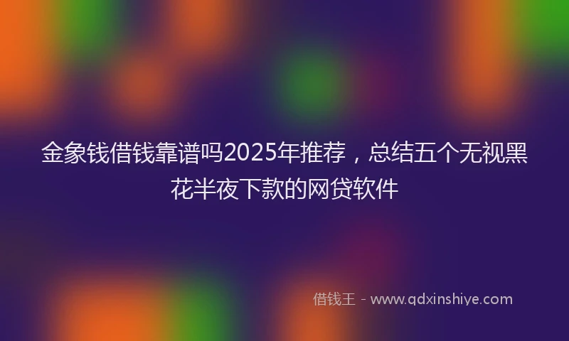 金象钱借钱靠谱吗2025年推荐，总结五个无视黑花半夜下款的网贷软件