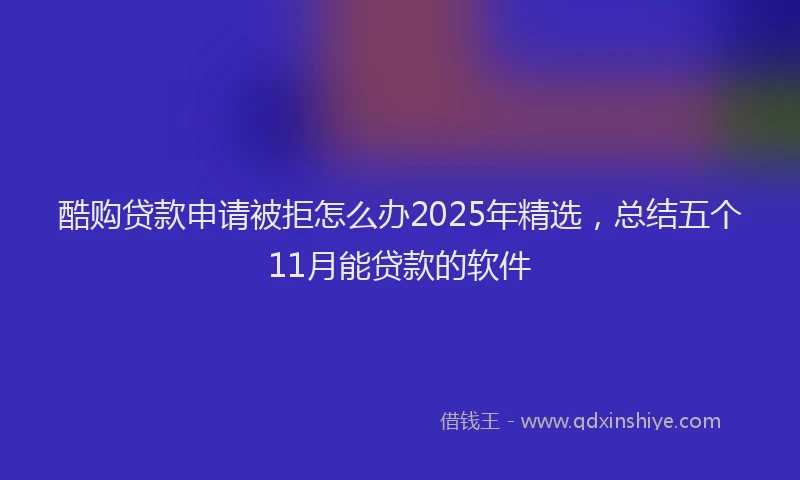 酷购贷款申请被拒怎么办2025年精选，总结五个11月能贷款的软件