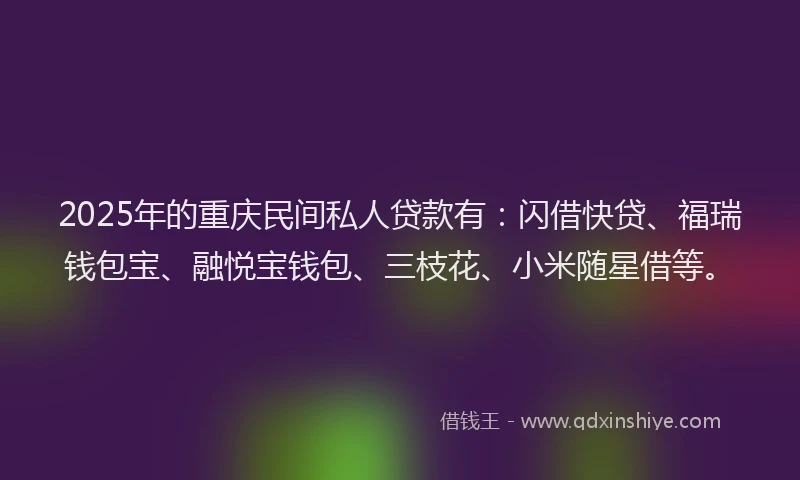 2025年的重庆民间私人贷款有：闪借快贷、福瑞钱包宝、融悦宝钱包、三枝花、小米随星借等。