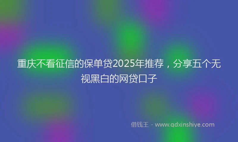 重庆不看征信的保单贷2025年推荐，分享五个无视黑白的网贷口子