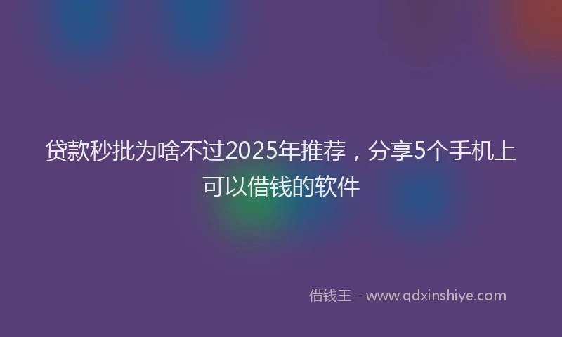 贷款秒批为啥不过2025年推荐，分享5个手机上可以借钱的软件