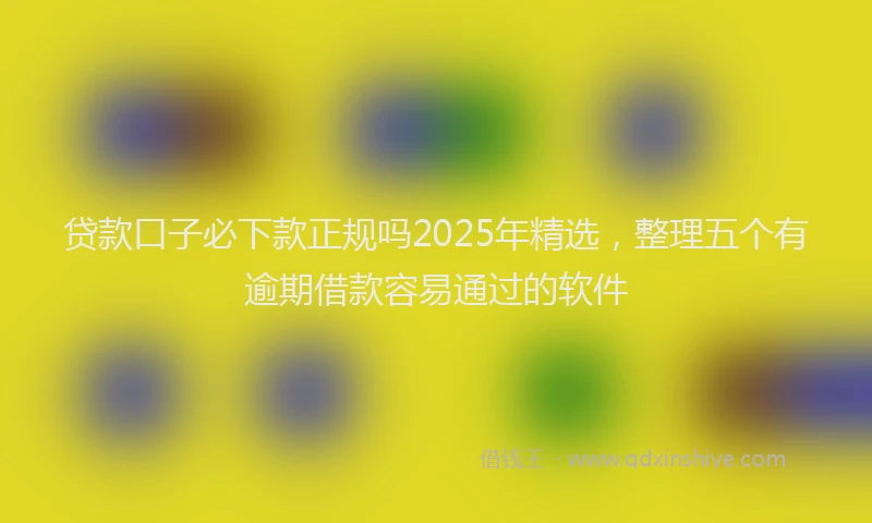 贷款口子必下款正规吗2025年精选，整理五个有逾期借款容易通过的软件
