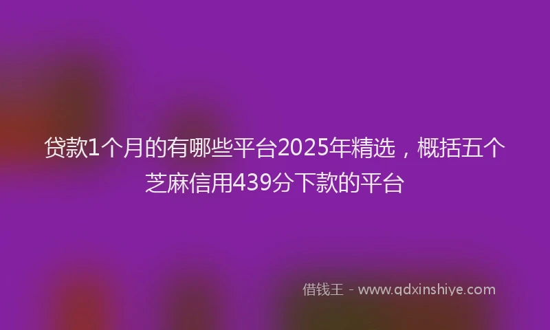 贷款1个月的有哪些平台2025年精选，概括五个芝麻信用439分下款的平台