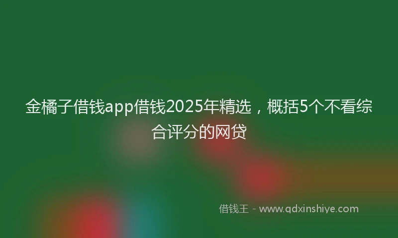 金橘子借钱app借钱2025年精选，概括5个不看综合评分的网贷