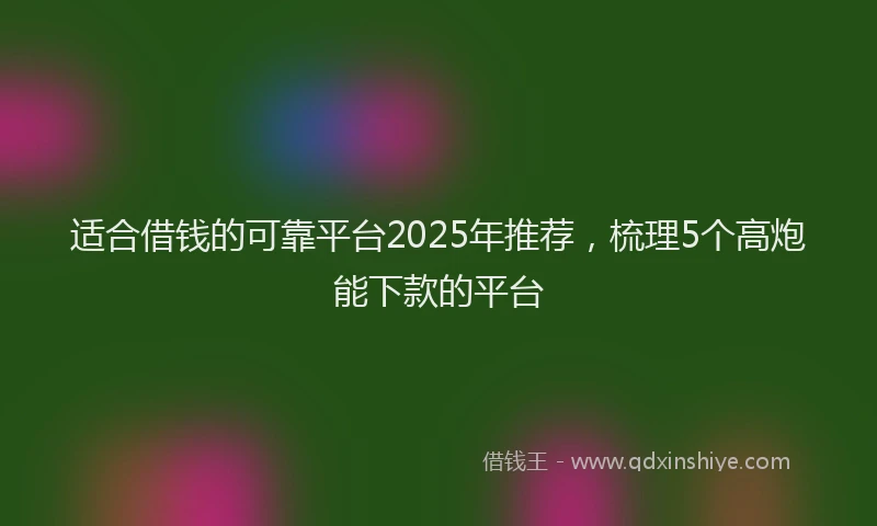 适合借钱的可靠平台2025年推荐，梳理5个高炮能下款的平台