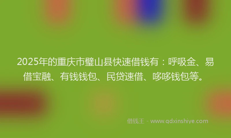 2025年的重庆市璧山县快速借钱有：呼吸金、易借宝融、有钱钱包、民贷速借、哆哆钱包等。
