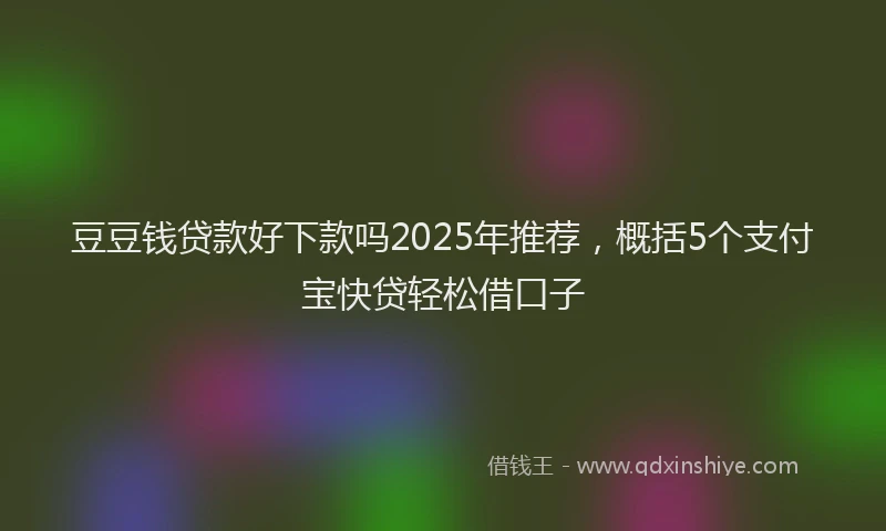 豆豆钱贷款好下款吗2025年推荐，概括5个支付宝快贷轻松借口子