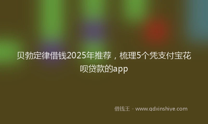 贝勃定律借钱2025年推荐，梳理5个凭支付宝花呗贷款的app