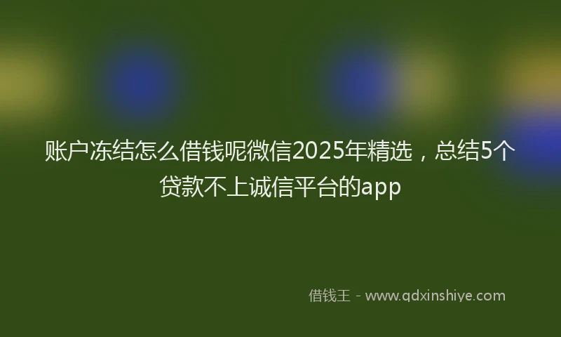 账户冻结怎么借钱呢微信2025年精选，总结5个贷款不上诚信平台的app