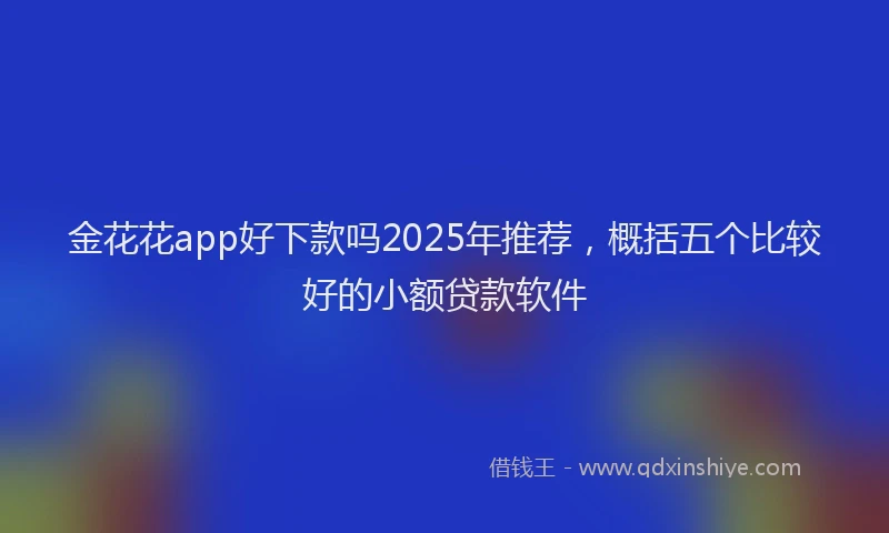 金花花app好下款吗2025年推荐，概括五个比较好的小额贷款软件