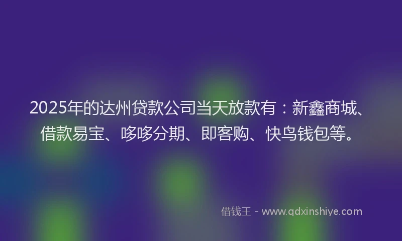 2025年的达州贷款公司当天放款有：新鑫商城、借款易宝、哆哆分期、即客购、快鸟钱包等。