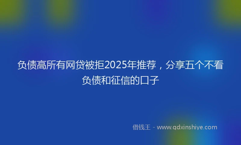 负债高所有网贷被拒2025年推荐，分享五个不看负债和征信的口子