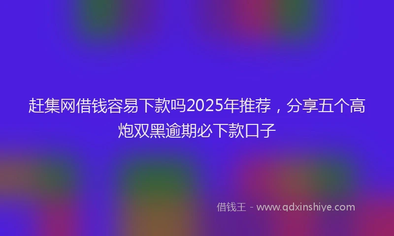 赶集网借钱容易下款吗2025年推荐，分享五个高炮双黑逾期必下款口子
