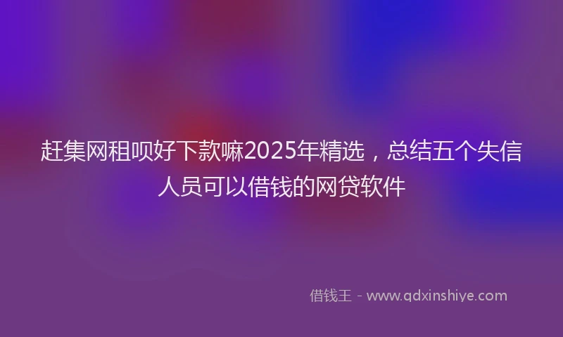 赶集网租呗好下款嘛2025年精选，总结五个失信人员可以借钱的网贷软件