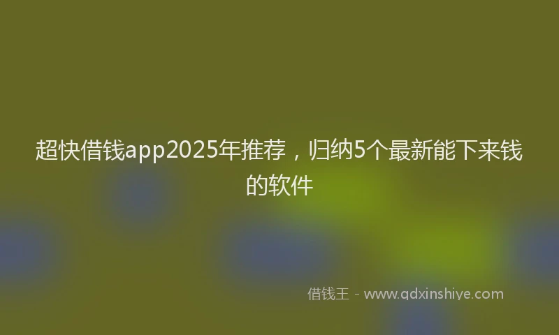 超快借钱app2025年推荐，归纳5个最新能下来钱的软件