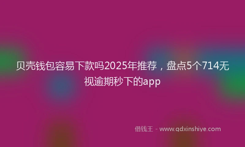 贝壳钱包容易下款吗2025年推荐，盘点5个714无视逾期秒下的app