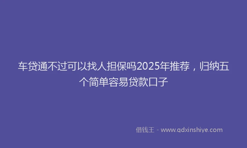 车贷通不过可以找人担保吗2025年推荐，归纳五个简单容易贷款口子
