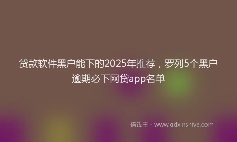 贷款软件黑户能下的2025年推荐，罗列5个黑户逾期必下网贷app名单