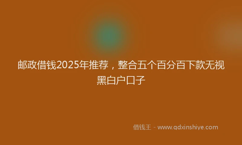 邮政借钱2025年推荐，整合五个百分百下款无视黑白户口子