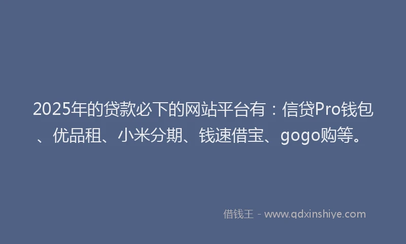 2025年的贷款必下的网站平台有：信贷Pro钱包、优品租、小米分期、钱速借宝、gogo购等。