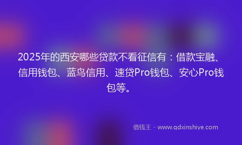 2025年的西安哪些贷款不看征信有：借款宝融、信用钱包、蓝鸟信用、速贷Pro钱包、安心Pro钱包等。