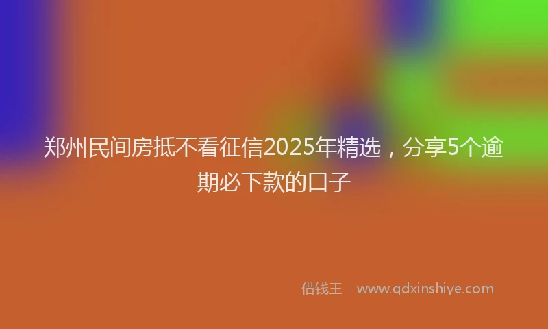 郑州民间房抵不看征信2025年精选，分享5个逾期必下款的口子