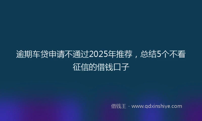 逾期车贷申请不通过2025年推荐，总结5个不看征信的借钱口子