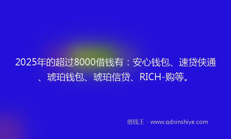 2025年的超过8000借钱有：安心钱包、速贷侠通、琥珀钱包、琥珀信贷、RICH-购等。