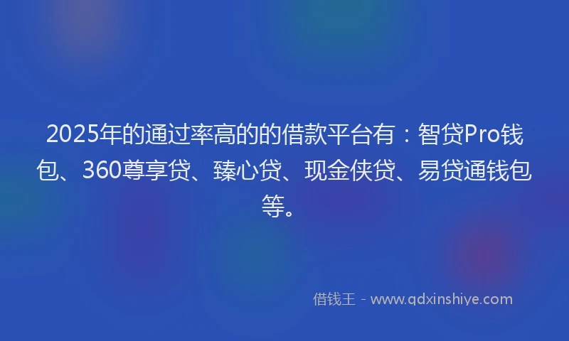2025年的通过率高的的借款平台有：智贷Pro钱包、360尊享贷、臻心贷、现金侠贷、易贷通钱包等。
