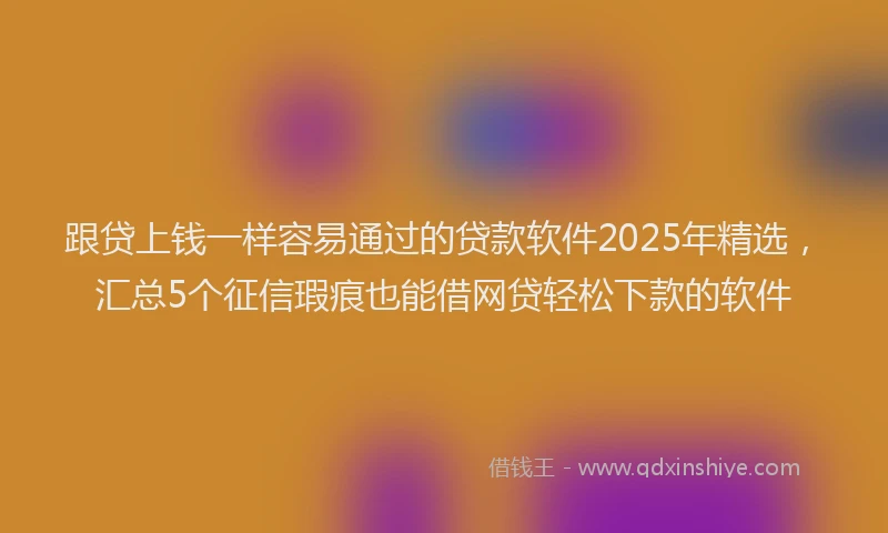跟贷上钱一样容易通过的贷款软件2025年精选，汇总5个征信瑕疵也能借网贷轻松下款的软件