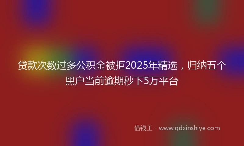 贷款次数过多公积金被拒2025年精选，归纳五个黑户当前逾期秒下5万平台