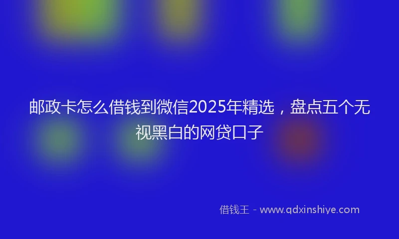 邮政卡怎么借钱到微信2025年精选，盘点五个无视黑白的网贷口子