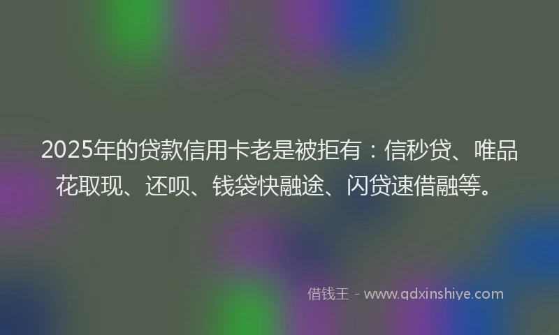 2025年的贷款信用卡老是被拒有：信秒贷、唯品花取现、还呗、钱袋快融途、闪贷速借融等。