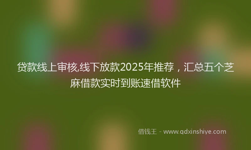 贷款线上审核,线下放款2025年推荐，汇总五个芝麻借款实时到账速借软件