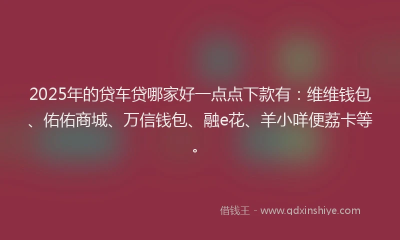 2025年的贷车贷哪家好一点点下款有：维维钱包、佑佑商城、万信钱包、融e花、羊小咩便荔卡等。