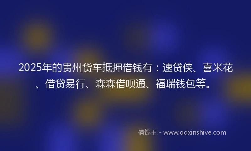 2025年的贵州货车抵押借钱有：速贷侠、喜米花、借贷易行、森森借呗通、福瑞钱包等。