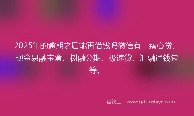 2025年的逾期之后能再借钱吗微信有：臻心贷、现金易融宝盒、树融分期、极速贷、汇融通钱包等。