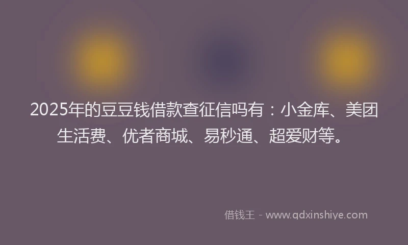 2025年的豆豆钱借款查征信吗有：小金库、美团生活费、优者商城、易秒通、超爱财等。