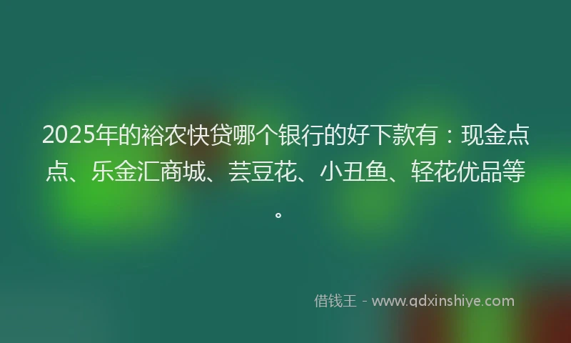 2025年的裕农快贷哪个银行的好下款有：现金点点、乐金汇商城、芸豆花、小丑鱼、轻花优品等。