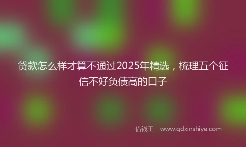 贷款怎么样才算不通过2025年精选，梳理五个征信不好负债高的口子