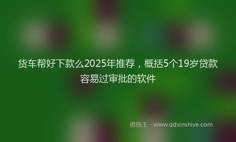 货车帮好下款么2025年推荐，概括5个19岁贷款容易过审批的软件