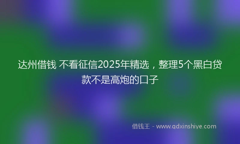 达州借钱 不看征信2025年精选，整理5个黑白贷款不是高炮的口子