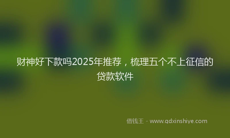 财神好下款吗2025年推荐，梳理五个不上征信的贷款软件